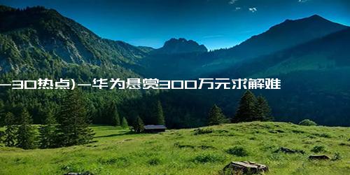 (12-30热点)-华为悬赏300万元求解难题 聚焦AI时代存储挑战